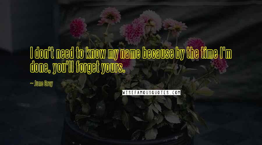 June Gray Quotes: I don't need to know my name because by the time I'm done, you'll forget yours.