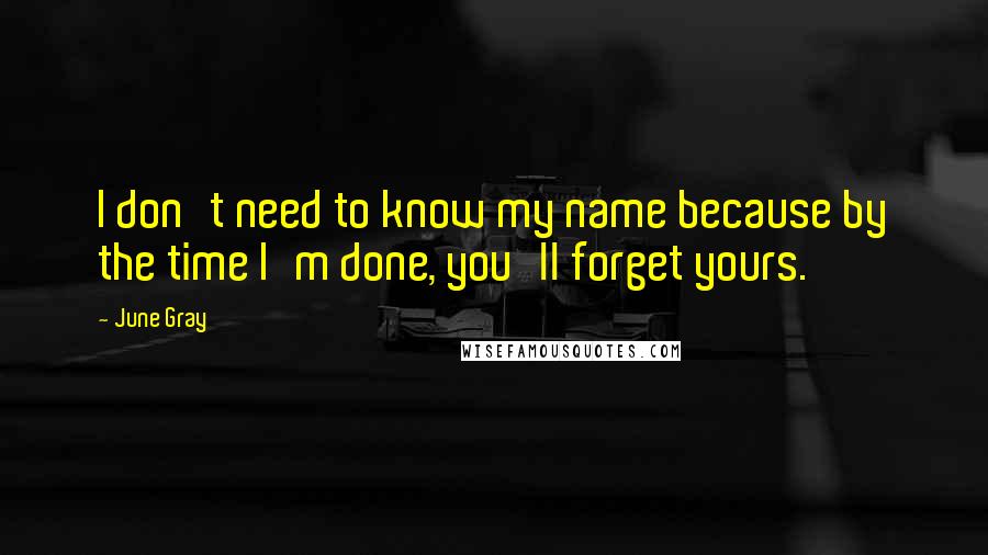 June Gray Quotes: I don't need to know my name because by the time I'm done, you'll forget yours.