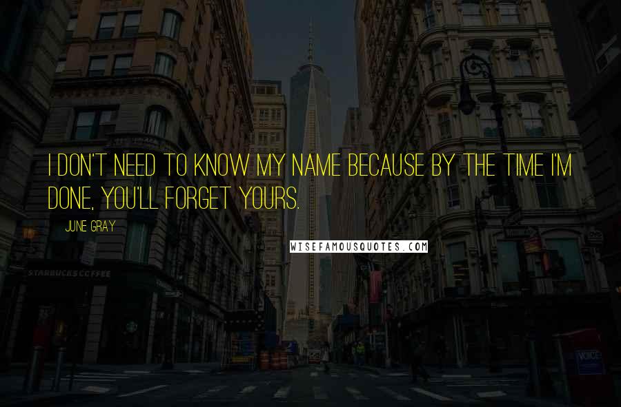 June Gray Quotes: I don't need to know my name because by the time I'm done, you'll forget yours.