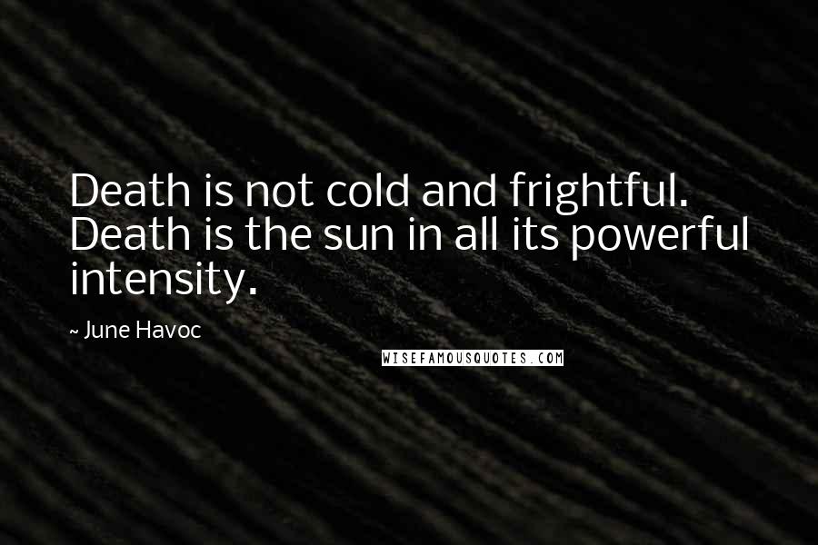 June Havoc Quotes: Death is not cold and frightful. Death is the sun in all its powerful intensity.