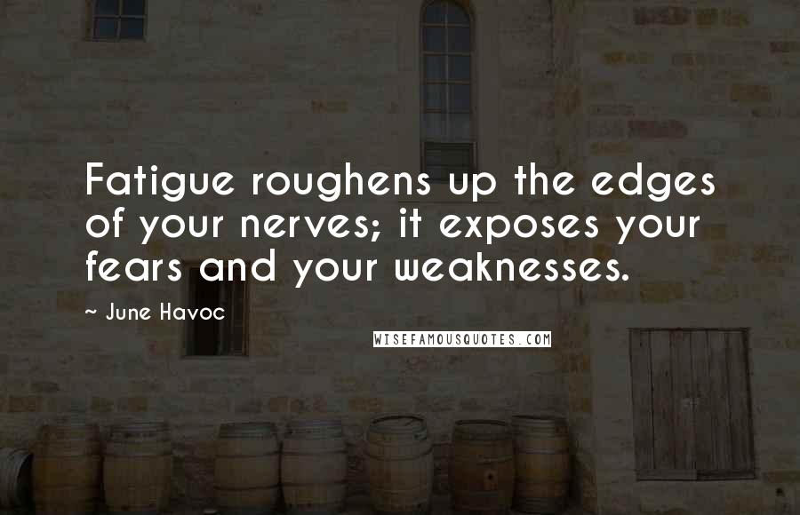 June Havoc Quotes: Fatigue roughens up the edges of your nerves; it exposes your fears and your weaknesses.