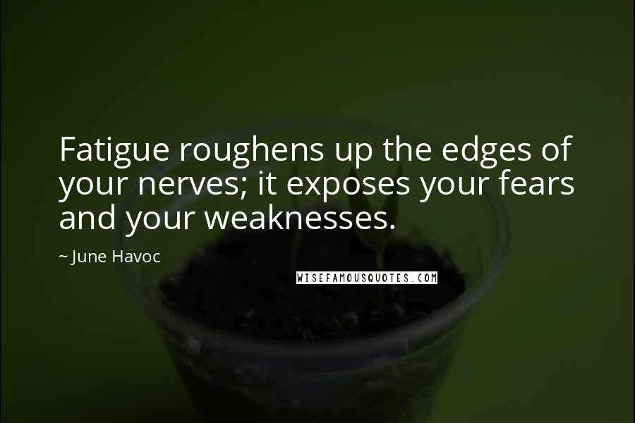 June Havoc Quotes: Fatigue roughens up the edges of your nerves; it exposes your fears and your weaknesses.