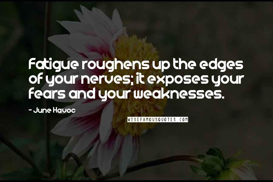 June Havoc Quotes: Fatigue roughens up the edges of your nerves; it exposes your fears and your weaknesses.