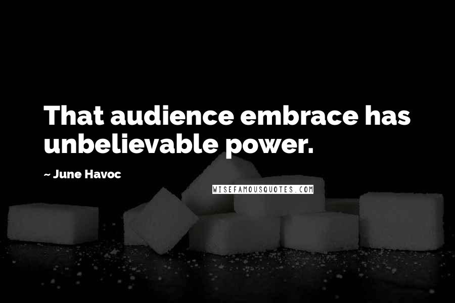 June Havoc Quotes: That audience embrace has unbelievable power.