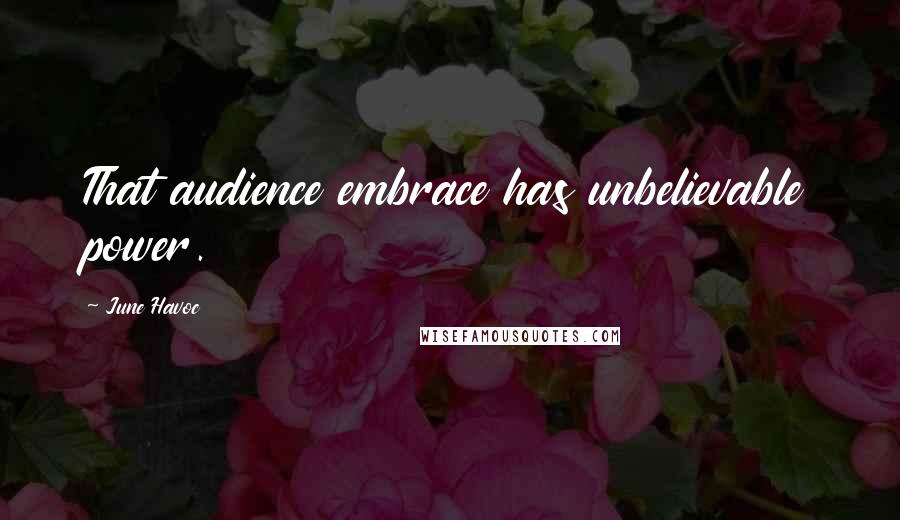 June Havoc Quotes: That audience embrace has unbelievable power.