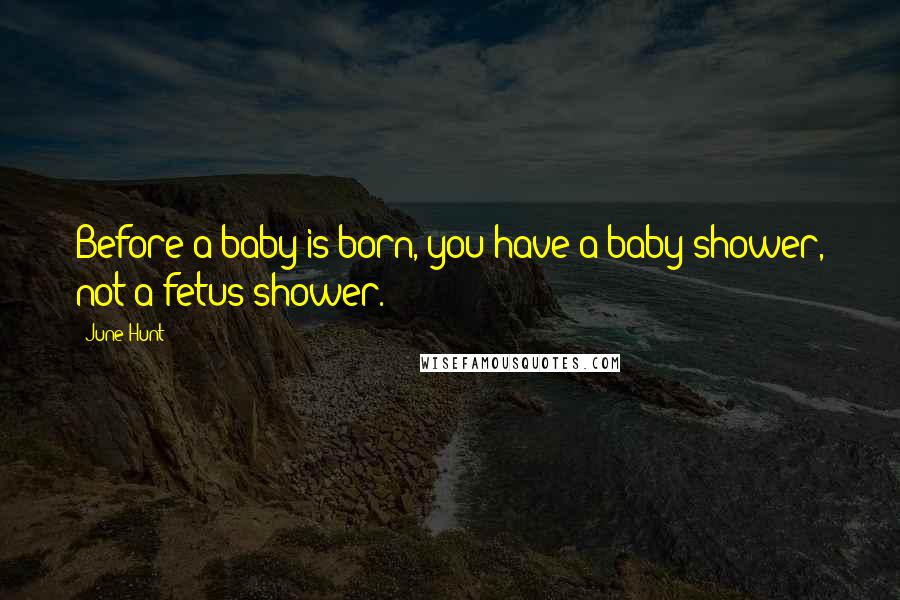 June Hunt Quotes: Before a baby is born, you have a baby shower, not a fetus shower.