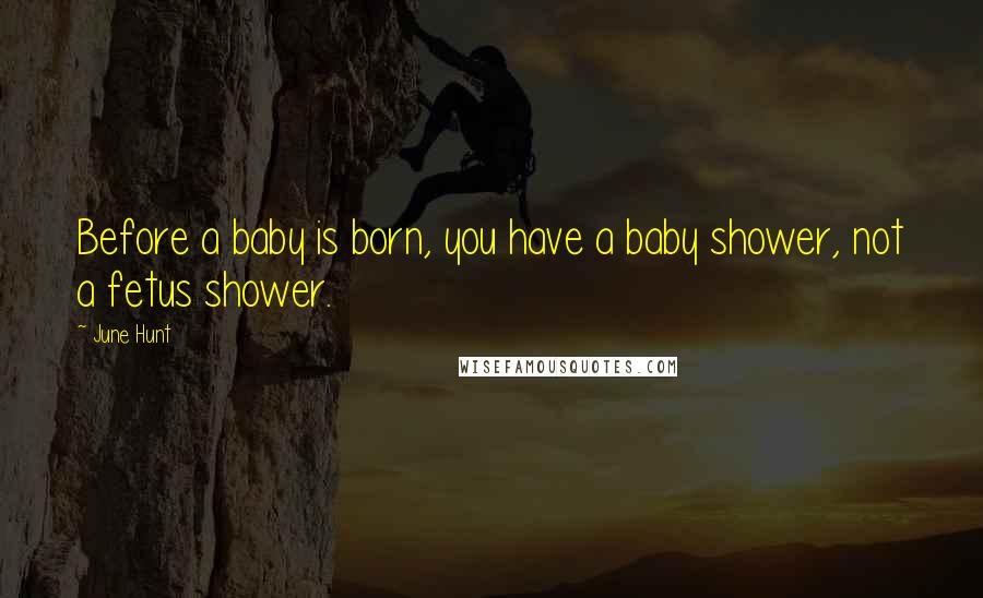 June Hunt Quotes: Before a baby is born, you have a baby shower, not a fetus shower.