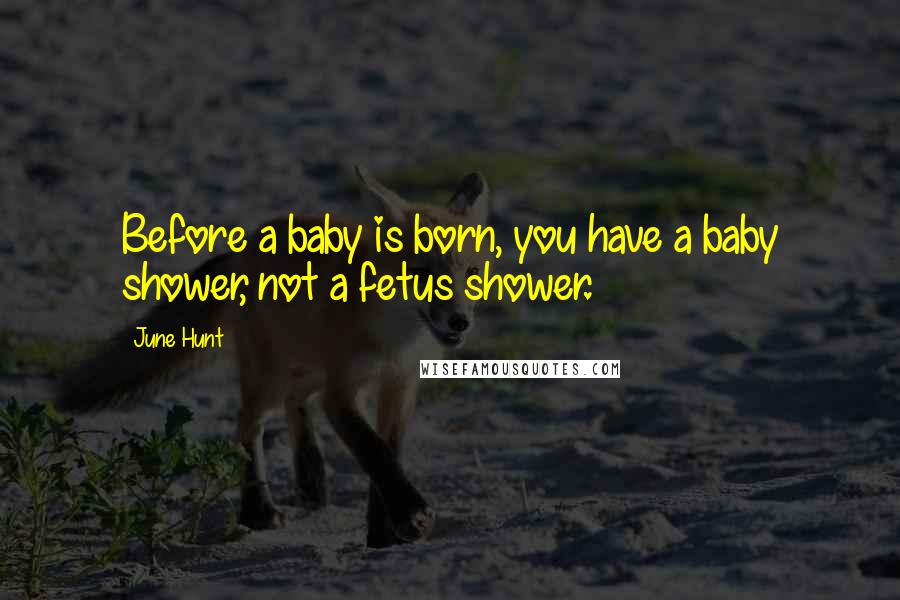 June Hunt Quotes: Before a baby is born, you have a baby shower, not a fetus shower.