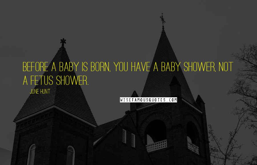 June Hunt Quotes: Before a baby is born, you have a baby shower, not a fetus shower.