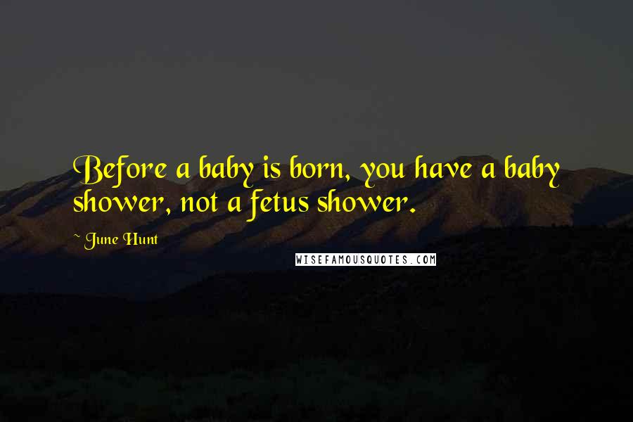 June Hunt Quotes: Before a baby is born, you have a baby shower, not a fetus shower.