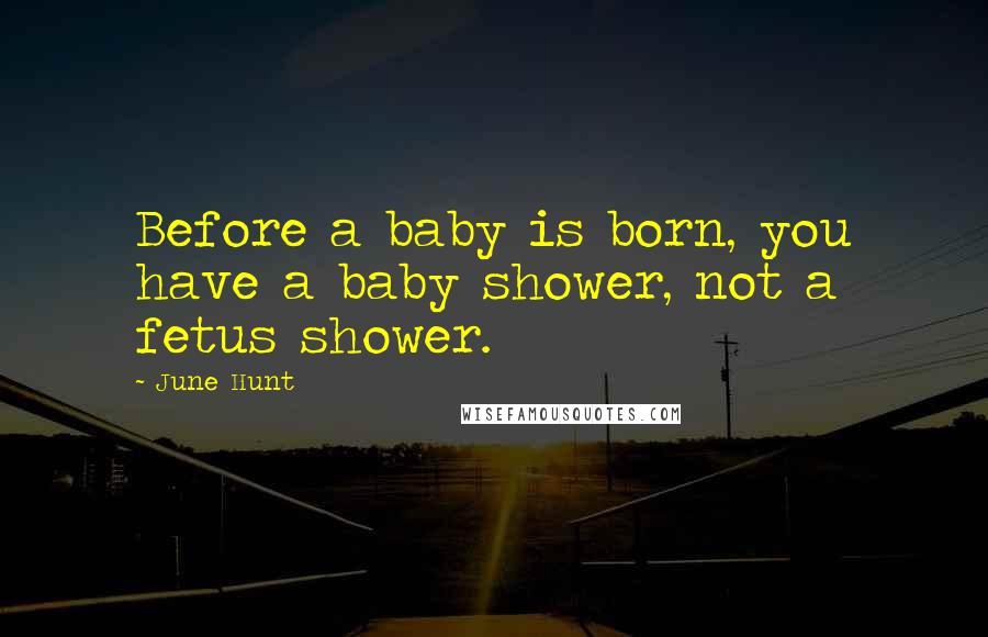 June Hunt Quotes: Before a baby is born, you have a baby shower, not a fetus shower.