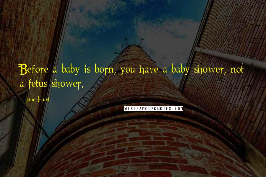 June Hunt Quotes: Before a baby is born, you have a baby shower, not a fetus shower.