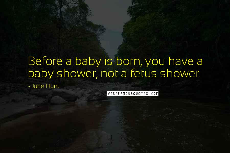 June Hunt Quotes: Before a baby is born, you have a baby shower, not a fetus shower.