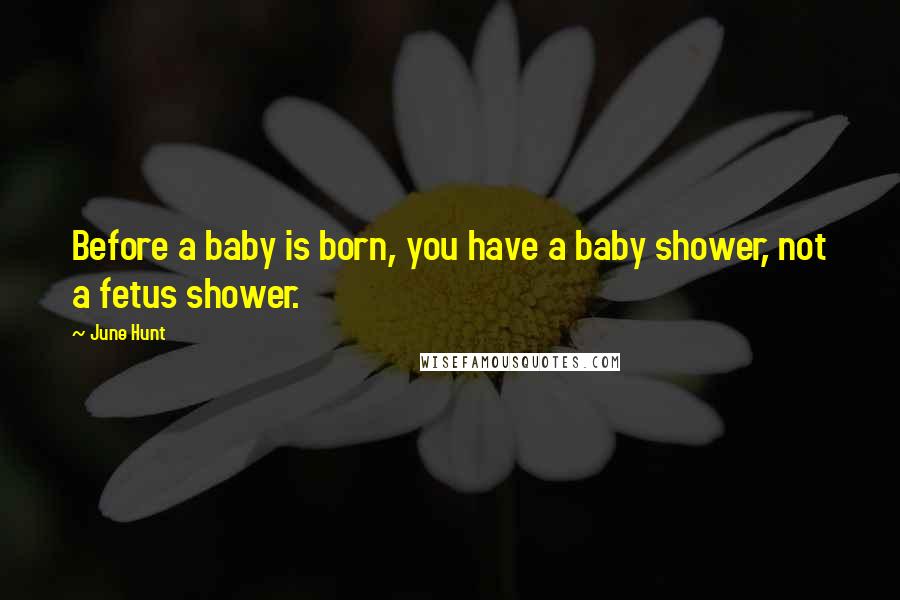 June Hunt Quotes: Before a baby is born, you have a baby shower, not a fetus shower.