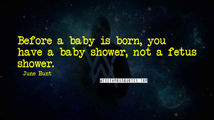 June Hunt Quotes: Before a baby is born, you have a baby shower, not a fetus shower.