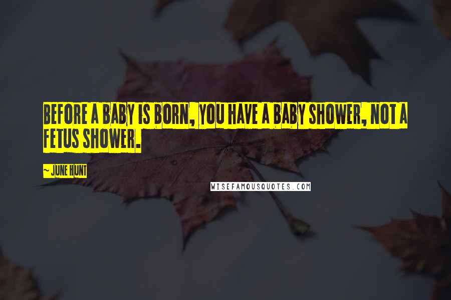 June Hunt Quotes: Before a baby is born, you have a baby shower, not a fetus shower.