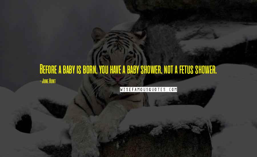 June Hunt Quotes: Before a baby is born, you have a baby shower, not a fetus shower.