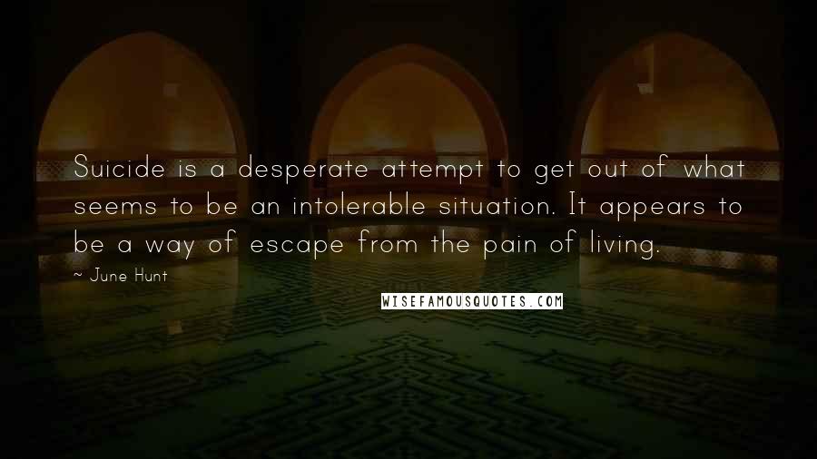 June Hunt Quotes: Suicide is a desperate attempt to get out of what seems to be an intolerable situation. It appears to be a way of escape from the pain of living.