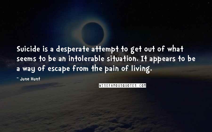 June Hunt Quotes: Suicide is a desperate attempt to get out of what seems to be an intolerable situation. It appears to be a way of escape from the pain of living.