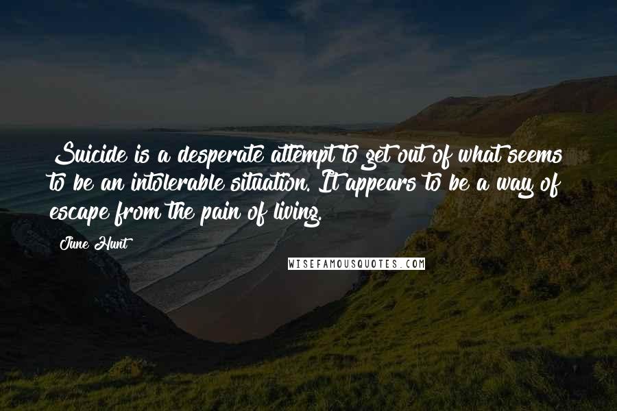 June Hunt Quotes: Suicide is a desperate attempt to get out of what seems to be an intolerable situation. It appears to be a way of escape from the pain of living.