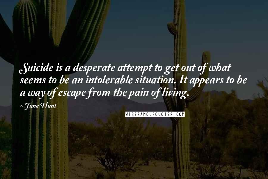 June Hunt Quotes: Suicide is a desperate attempt to get out of what seems to be an intolerable situation. It appears to be a way of escape from the pain of living.