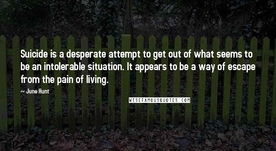 June Hunt Quotes: Suicide is a desperate attempt to get out of what seems to be an intolerable situation. It appears to be a way of escape from the pain of living.