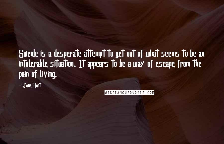 June Hunt Quotes: Suicide is a desperate attempt to get out of what seems to be an intolerable situation. It appears to be a way of escape from the pain of living.