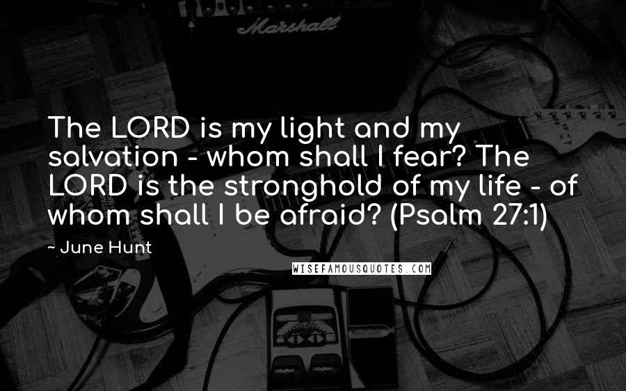 June Hunt Quotes: The LORD is my light and my salvation - whom shall I fear? The LORD is the stronghold of my life - of whom shall I be afraid? (Psalm 27:1)