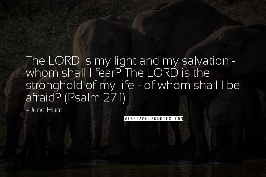 June Hunt Quotes: The LORD is my light and my salvation - whom shall I fear? The LORD is the stronghold of my life - of whom shall I be afraid? (Psalm 27:1)