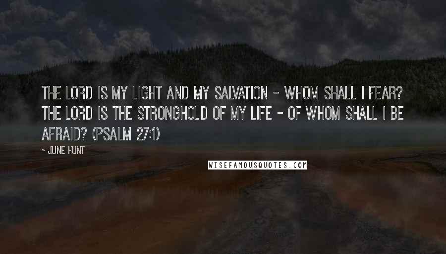 June Hunt Quotes: The LORD is my light and my salvation - whom shall I fear? The LORD is the stronghold of my life - of whom shall I be afraid? (Psalm 27:1)