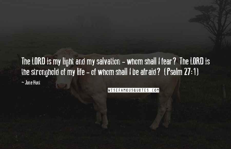 June Hunt Quotes: The LORD is my light and my salvation - whom shall I fear? The LORD is the stronghold of my life - of whom shall I be afraid? (Psalm 27:1)