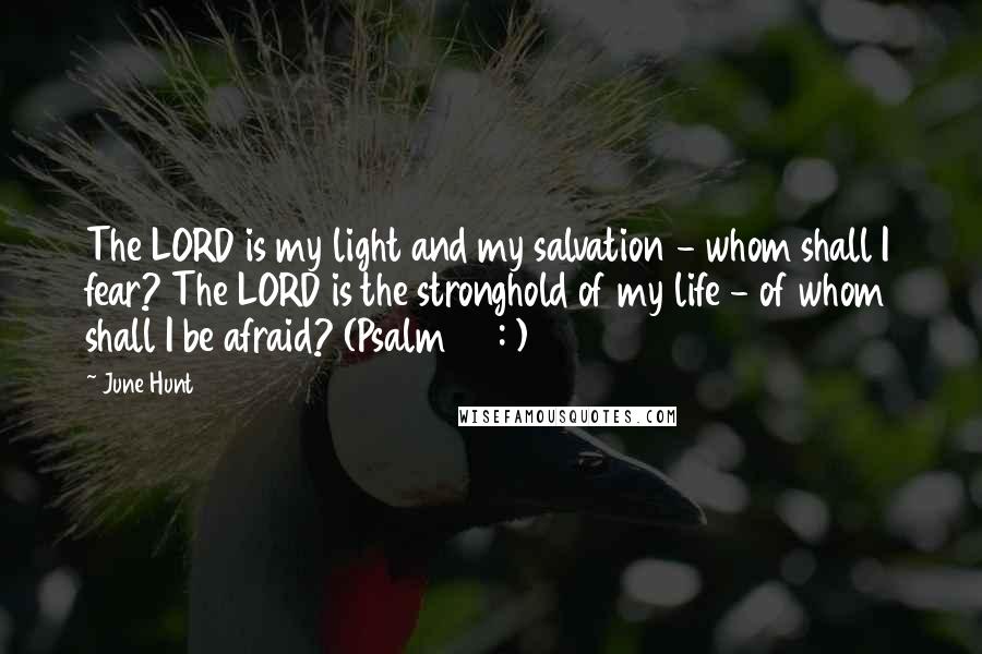 June Hunt Quotes: The LORD is my light and my salvation - whom shall I fear? The LORD is the stronghold of my life - of whom shall I be afraid? (Psalm 27:1)