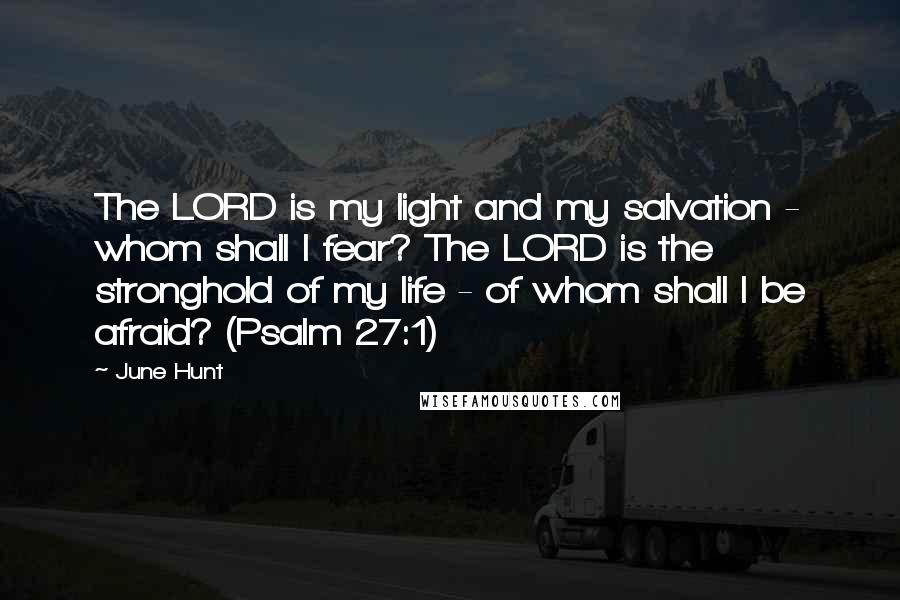 June Hunt Quotes: The LORD is my light and my salvation - whom shall I fear? The LORD is the stronghold of my life - of whom shall I be afraid? (Psalm 27:1)