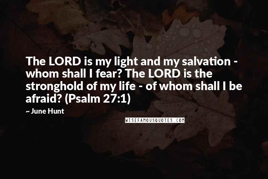 June Hunt Quotes: The LORD is my light and my salvation - whom shall I fear? The LORD is the stronghold of my life - of whom shall I be afraid? (Psalm 27:1)