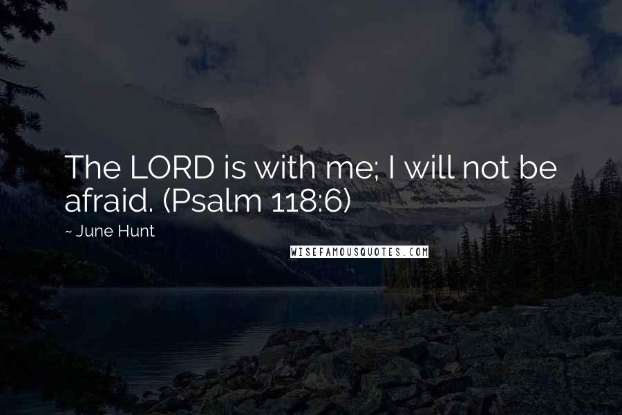 June Hunt Quotes: The LORD is with me; I will not be afraid. (Psalm 118:6)