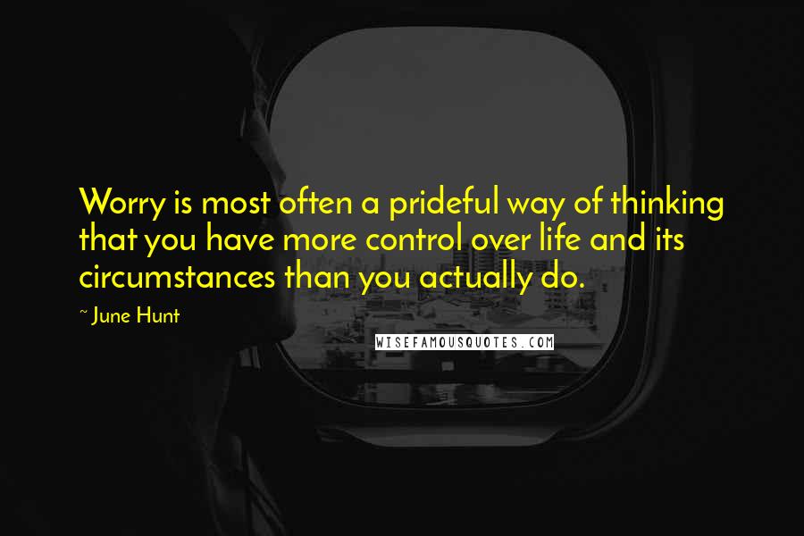 June Hunt Quotes: Worry is most often a prideful way of thinking that you have more control over life and its circumstances than you actually do.