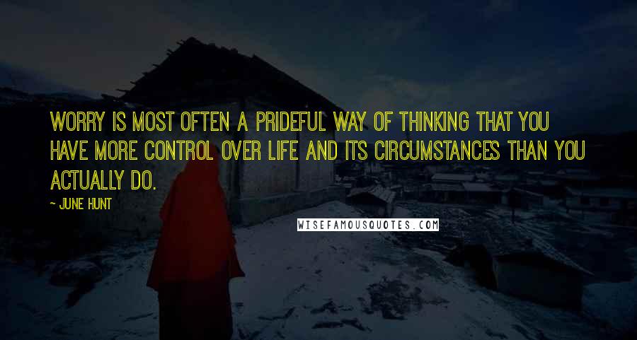 June Hunt Quotes: Worry is most often a prideful way of thinking that you have more control over life and its circumstances than you actually do.