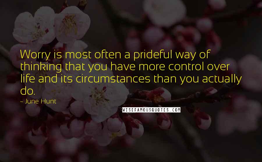 June Hunt Quotes: Worry is most often a prideful way of thinking that you have more control over life and its circumstances than you actually do.