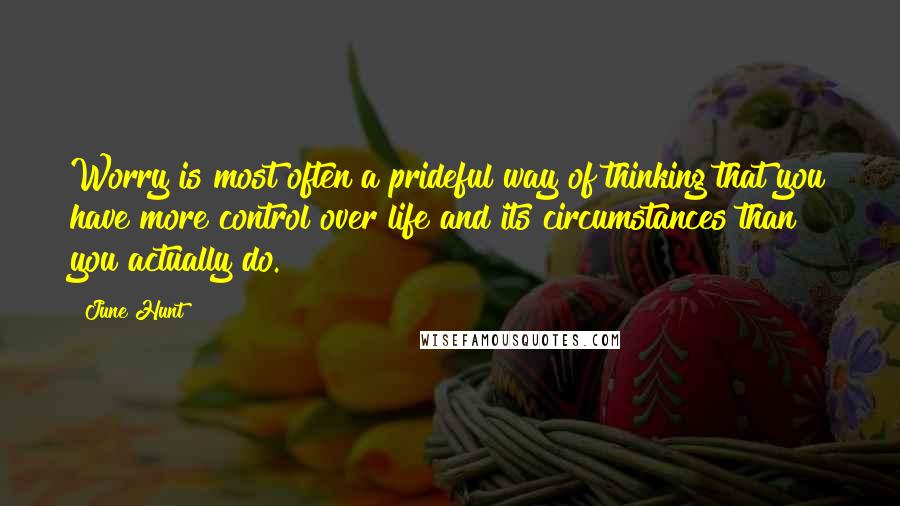 June Hunt Quotes: Worry is most often a prideful way of thinking that you have more control over life and its circumstances than you actually do.