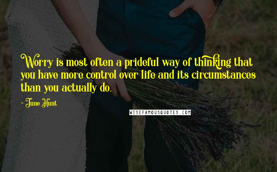 June Hunt Quotes: Worry is most often a prideful way of thinking that you have more control over life and its circumstances than you actually do.