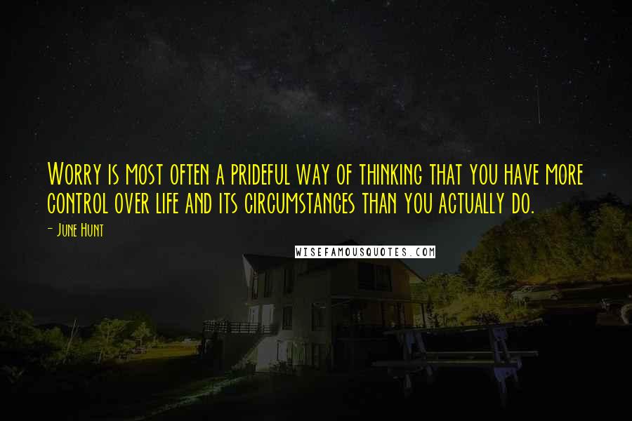 June Hunt Quotes: Worry is most often a prideful way of thinking that you have more control over life and its circumstances than you actually do.