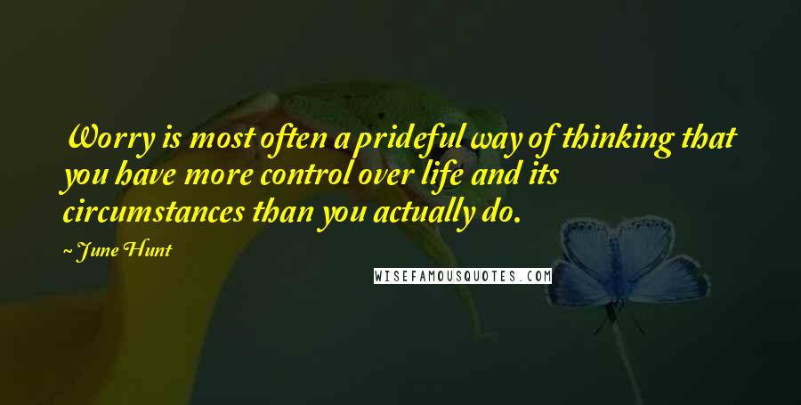 June Hunt Quotes: Worry is most often a prideful way of thinking that you have more control over life and its circumstances than you actually do.