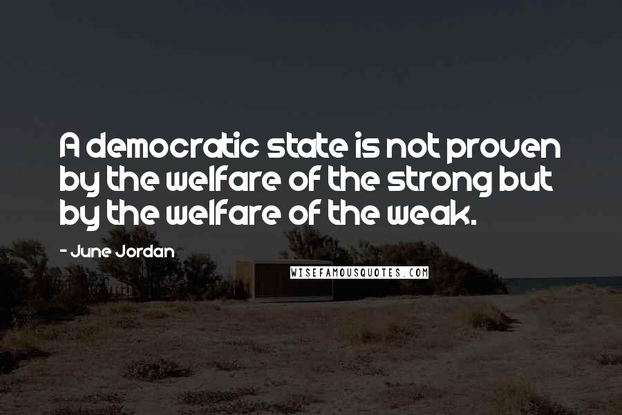 June Jordan Quotes: A democratic state is not proven by the welfare of the strong but by the welfare of the weak.