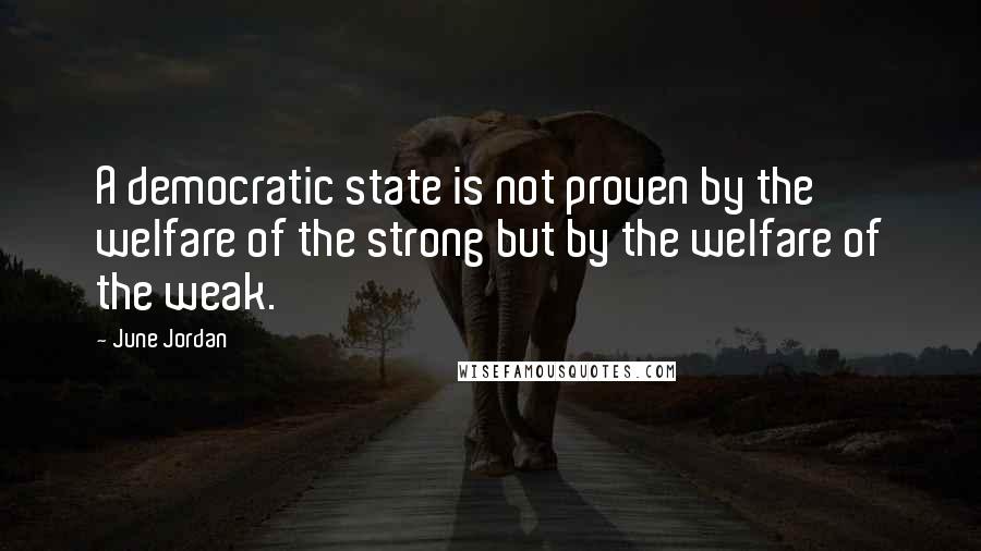 June Jordan Quotes: A democratic state is not proven by the welfare of the strong but by the welfare of the weak.