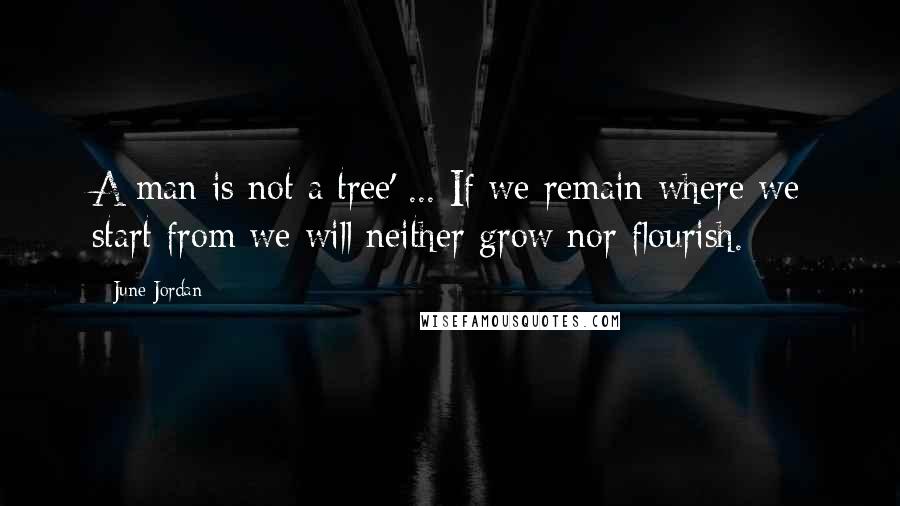 June Jordan Quotes: A man is not a tree' ... If we remain where we start from we will neither grow nor flourish.