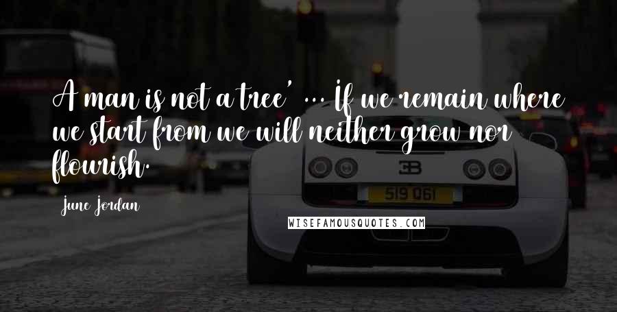 June Jordan Quotes: A man is not a tree' ... If we remain where we start from we will neither grow nor flourish.