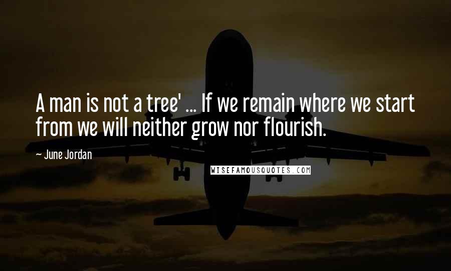 June Jordan Quotes: A man is not a tree' ... If we remain where we start from we will neither grow nor flourish.