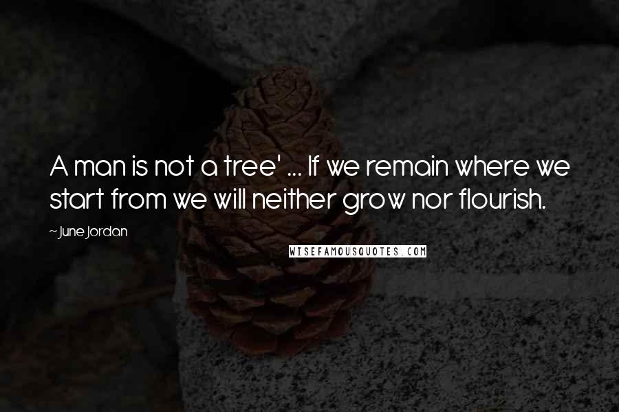June Jordan Quotes: A man is not a tree' ... If we remain where we start from we will neither grow nor flourish.