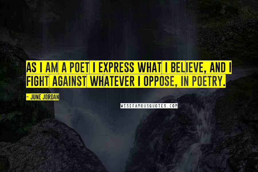 June Jordan Quotes: As I am a poet I express what I believe, and I fight against whatever I oppose, in poetry.