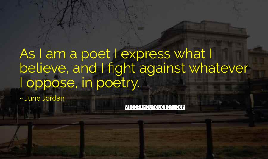 June Jordan Quotes: As I am a poet I express what I believe, and I fight against whatever I oppose, in poetry.